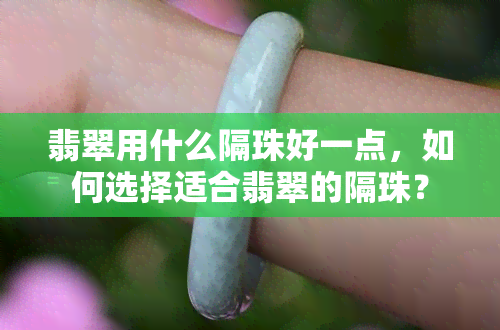 翡翠用什么隔珠好一点，如何选择适合翡翠的隔珠？