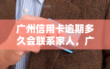 广州信用卡逾期多久会联系家人，广州信用卡逾期：银行何时会通知你的家人？