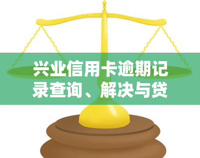 兴业信用卡逾期记录查询、解决与贷款影响详解，2021年新规及上解析