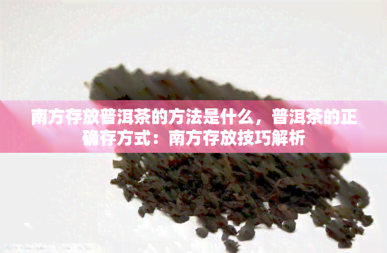 南方存放普洱茶的方法是什么，普洱茶的正确存方式：南方存放技巧解析