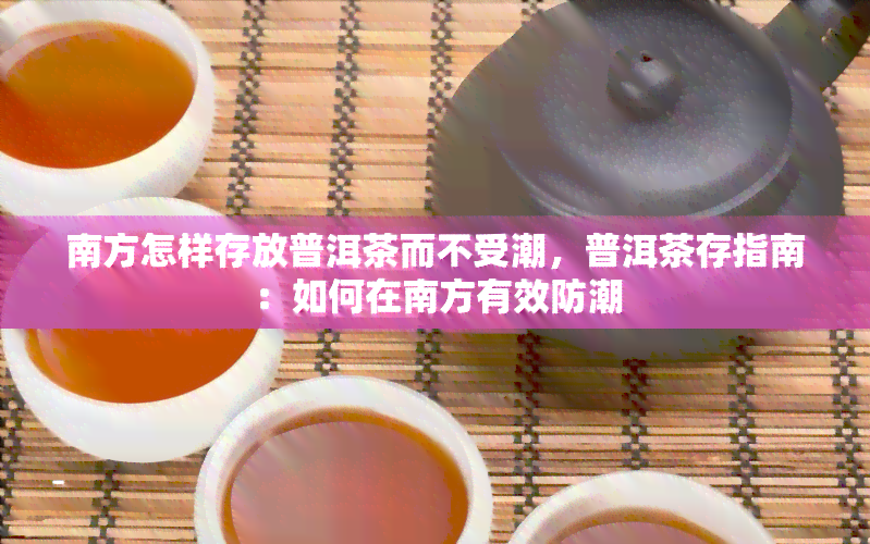 南方怎样存放普洱茶而不受潮，普洱茶存指南：如何在南方有效防潮