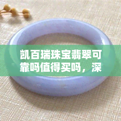 凯百瑞珠宝翡翠可靠吗值得买吗，深度解析：凯百瑞珠宝翡翠的可靠性与购买价值