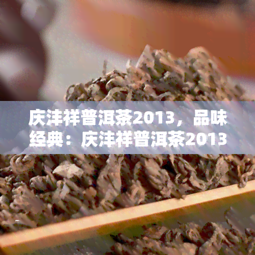 庆沣祥普洱茶2013，品味经典：庆沣祥普洱茶2013，带你领略云南茶香