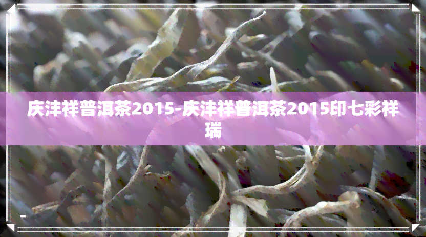 庆沣祥普洱茶2015-庆沣祥普洱茶2015印七彩祥瑞