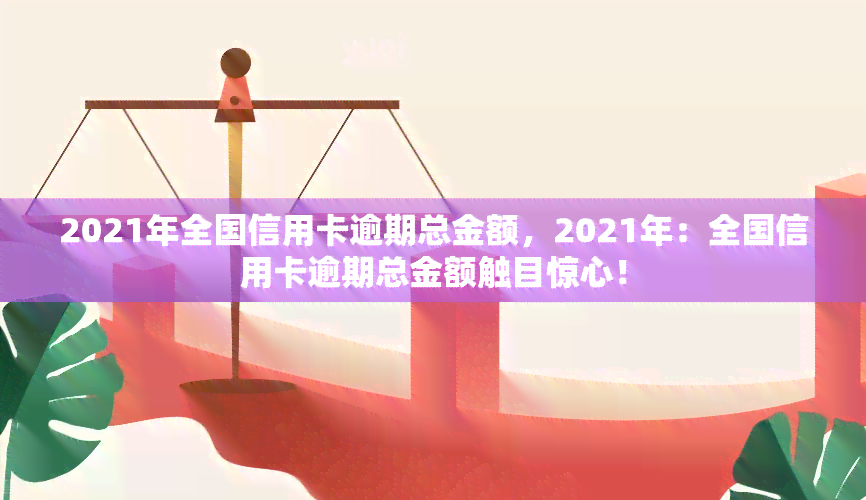 2021年全国信用卡逾期总金额，2021年：全国信用卡逾期总金额触目惊心！