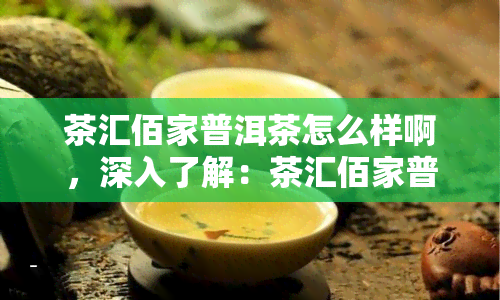 茶汇佰家普洱茶怎么样啊，深入了解：茶汇佰家普洱茶的品质与口感如何？