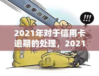 2021年对于信用卡逾期的处理，2021年信用卡逾期处理政策解读