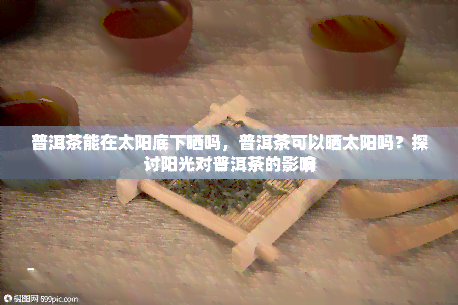 普洱茶能在太阳底下晒吗，普洱茶可以晒太阳吗？探讨阳光对普洱茶的影响