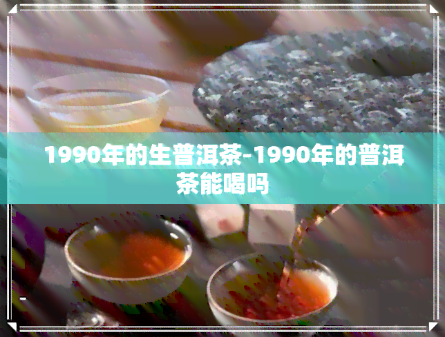 1990年的生普洱茶-1990年的普洱茶能喝吗