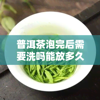 普洱茶泡完后需要洗吗能放多久，普洱茶泡完后的处理方式：是否需要清洗？可存放多久？