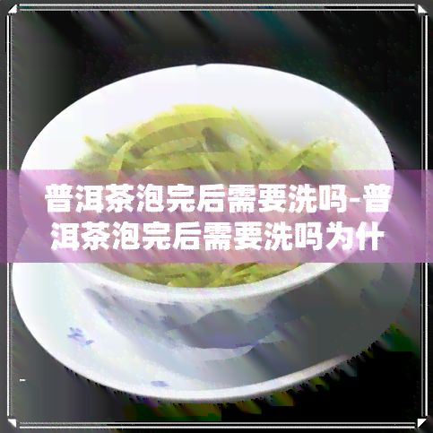 普洱茶泡完后需要洗吗-普洱茶泡完后需要洗吗为什么