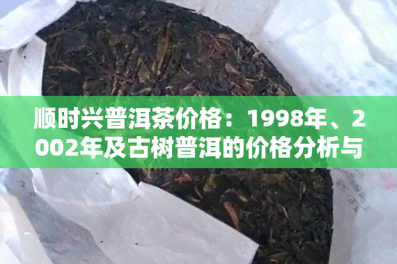 顺时兴普洱茶价格：1998年、2002年及古树普洱的价格分析与市场行情探讨