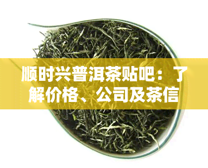 顺时兴普洱茶贴吧：了解价格、公司及茶信息