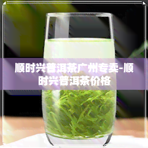 顺时兴普洱茶广州专卖-顺时兴普洱茶价格