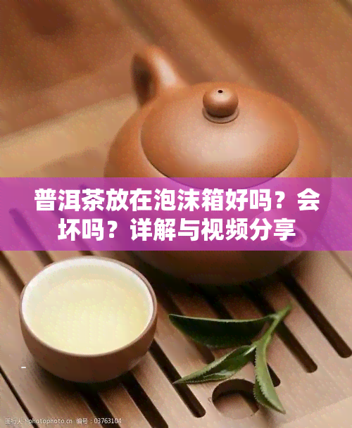 普洱茶放在泡沫箱好吗？会坏吗？详解与视频分享