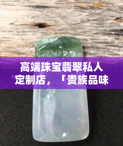 高端珠宝翡翠私人定制店，「贵族品味」高端珠宝翡翠私人定制店，尽显独特风格