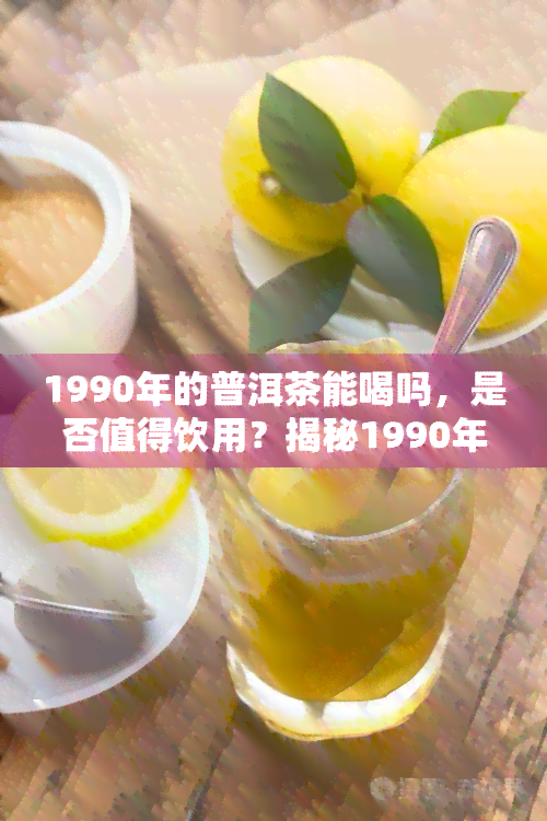 1990年的普洱茶能喝吗，是否值得饮用？揭秘1990年普洱茶的品质与口感