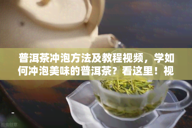 普洱茶冲泡方法及教程视频，学如何冲泡美味的普洱茶？看这里！视频教程详细解析步骤