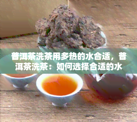 普洱茶洗茶用多热的水合适，普洱茶洗茶：如何选择合适的水？