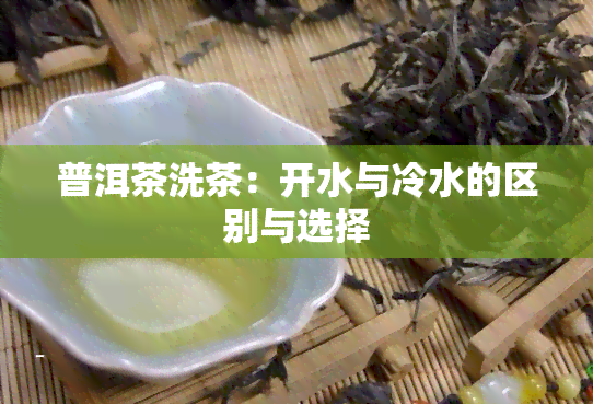 普洱茶洗茶：开水与冷水的区别与选择