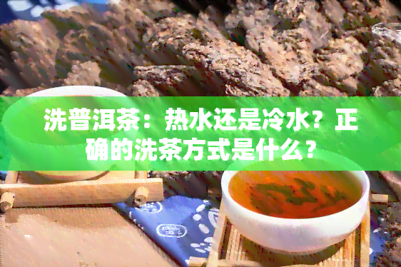 洗普洱茶：热水还是冷水？正确的洗茶方式是什么？