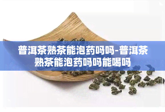 普洱茶熟茶能泡吗吗-普洱茶熟茶能泡吗吗能喝吗