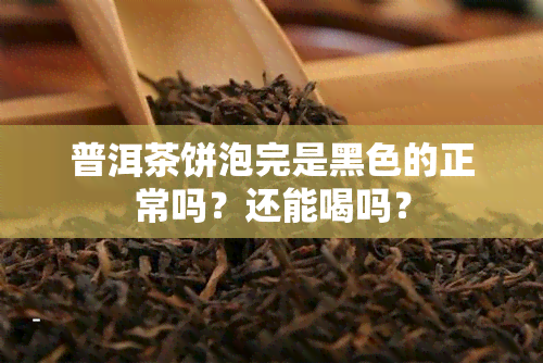 普洱茶饼泡完是黑色的正常吗？还能喝吗？