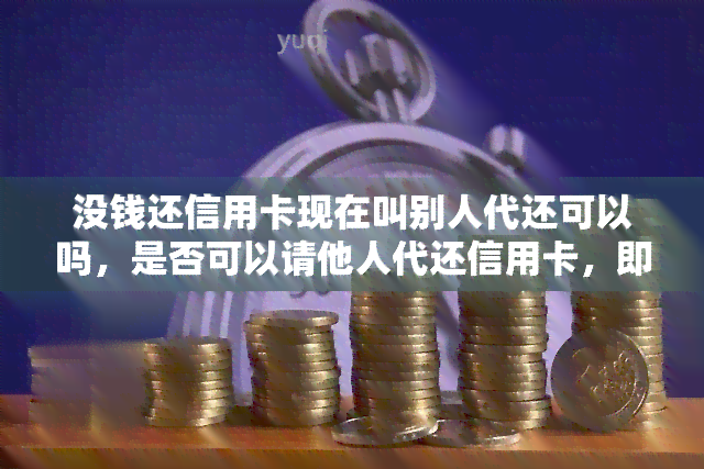 没钱还信用卡现在叫别人代还可以吗，是否可以请他人代还信用卡，即使自己没有足够的钱？