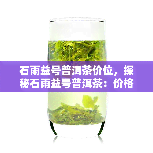 石雨益号普洱茶价位，探秘石雨益号普洱茶：价格解析与品鉴指南