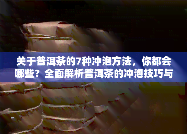 关于普洱茶的7种冲泡方法，你都会哪些？全面解析普洱茶的冲泡技巧与步骤！