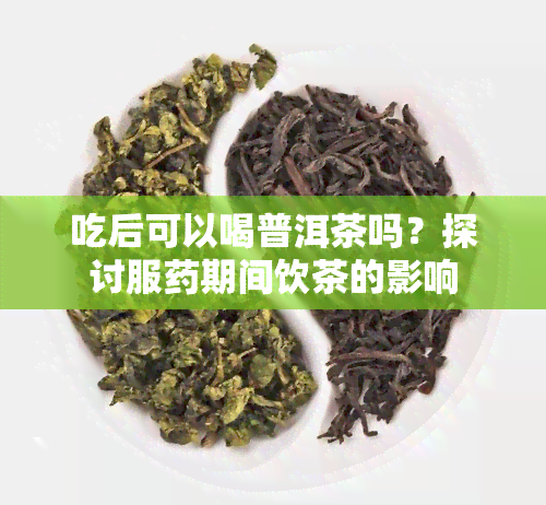 吃后可以喝普洱茶吗？探讨服期间饮茶的影响