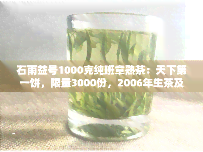 石雨益号1000克纯班章熟茶：天下之一饼，限量3000份，2006年生茶及珍藏版价格表