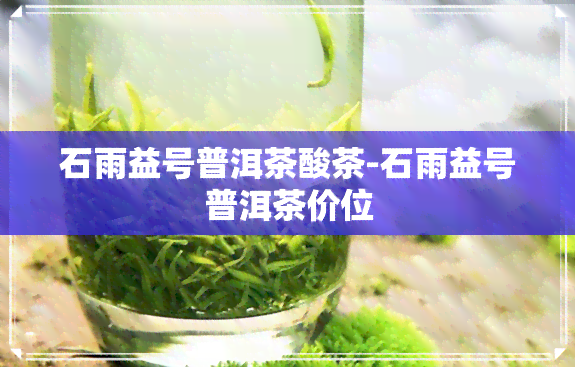 石雨益号普洱茶酸茶-石雨益号普洱茶价位