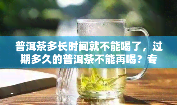 普洱茶多长时间就不能喝了，过期多久的普洱茶不能再喝？专家揭示饮用安全期限