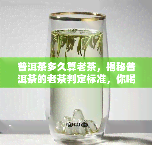 普洱茶多久算老茶，揭秘普洱茶的老茶判定标准，你喝对了吗？