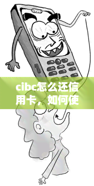 cibc怎么还信用卡，如何使用CIBC偿还信用卡？