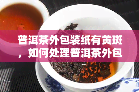 普洱茶外包装纸有黄斑，如何处理普洱茶外包装纸上的黄斑？