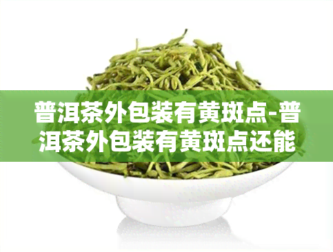 普洱茶外包装有黄斑点-普洱茶外包装有黄斑点还能喝吗