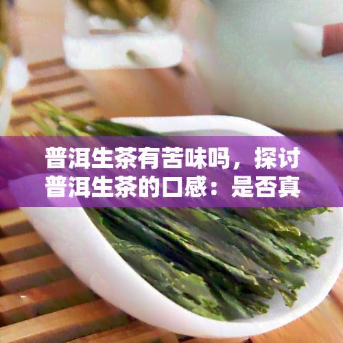 普洱生茶有苦味吗，探讨普洱生茶的口感：是否真的带有苦味？