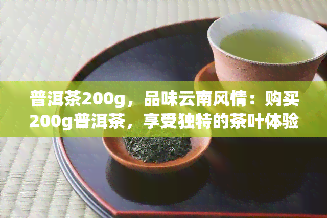 普洱茶200g，品味云南风情：购买200g普洱茶，享受独特的茶叶体验！