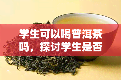 学生可以喝普洱茶吗，探讨学生是否适合饮用普洱茶