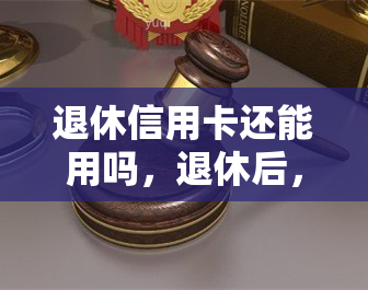 退休信用卡还能用吗，退休后，你的信用卡还能继续使用吗？