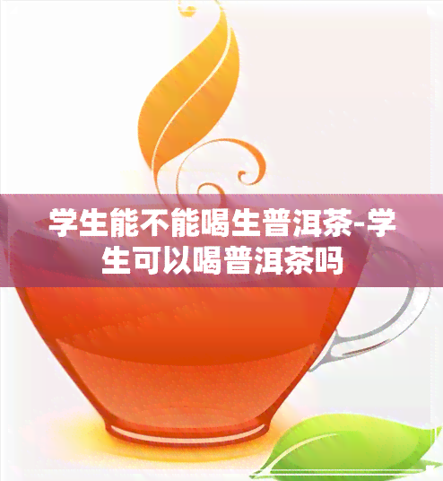 学生能不能喝生普洱茶-学生可以喝普洱茶吗