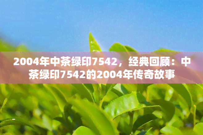 2004年中茶绿印7542，经典回顾：中茶绿印7542的2004年传奇故事