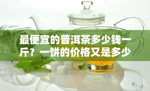 更便宜的普洱茶多少钱一斤？一饼的价格又是多少？普洱茶更便宜的每斤售价是多少？