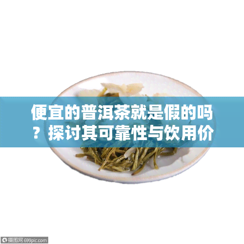 便宜的普洱茶就是假的吗？探讨其可靠性与饮用价值