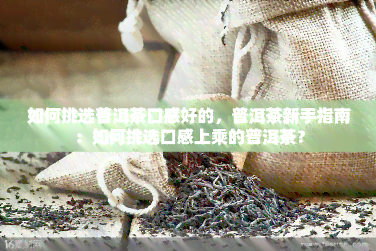 如何挑选普洱茶口感好的，普洱茶新手指南：如何挑选口感上乘的普洱茶？