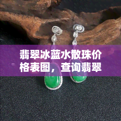 翡翠冰蓝水散珠价格表图，查询翡翠冰蓝水散珠价格，一图看懂市场行情！