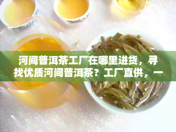 河间普洱茶工厂在哪里进货，寻找优质河间普洱茶？工厂直供，一站式进货！