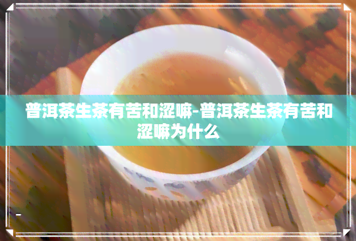 普洱茶生茶有苦和涩嘛-普洱茶生茶有苦和涩嘛为什么